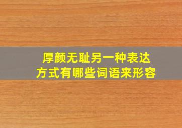 厚颜无耻另一种表达方式有哪些词语来形容