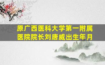 原广西医科大学第一附属医院院长刘唐威出生年月