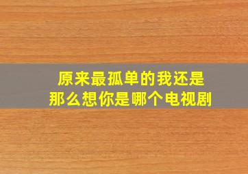 原来最孤单的我还是那么想你是哪个电视剧