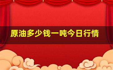 原油多少钱一吨今日行情