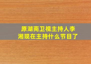 原湖南卫视主持人李湘现在主持什么节目了