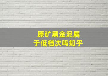 原矿黑金泥属于低档次吗知乎