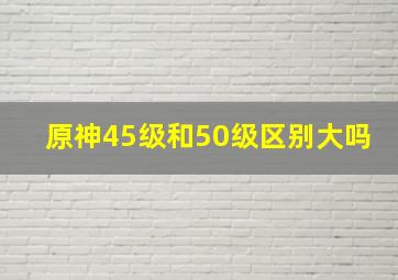 原神45级和50级区别大吗