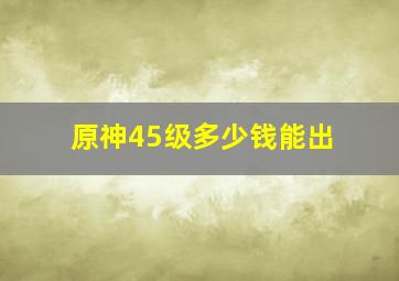 原神45级多少钱能出