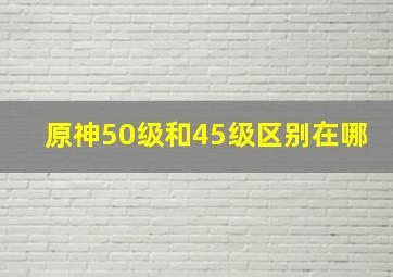 原神50级和45级区别在哪