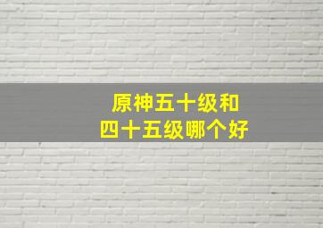 原神五十级和四十五级哪个好