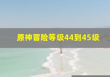 原神冒险等级44到45级