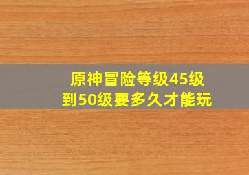 原神冒险等级45级到50级要多久才能玩