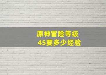 原神冒险等级45要多少经验