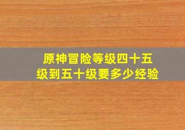 原神冒险等级四十五级到五十级要多少经验