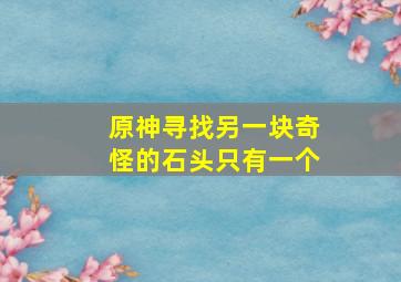 原神寻找另一块奇怪的石头只有一个