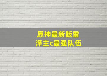 原神最新版雷泽主c最强队伍