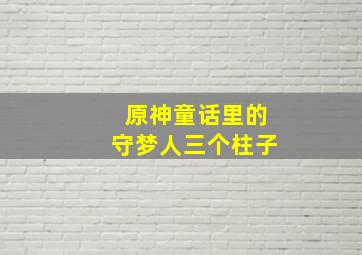 原神童话里的守梦人三个柱子