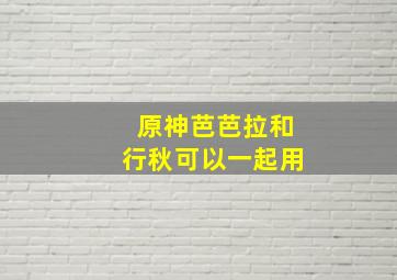 原神芭芭拉和行秋可以一起用