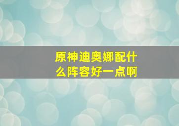 原神迪奥娜配什么阵容好一点啊