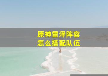 原神雷泽阵容怎么搭配队伍