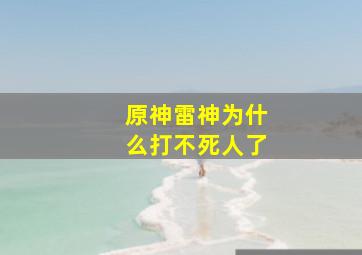 原神雷神为什么打不死人了