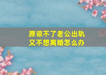 原谅不了老公出轨又不想离婚怎么办