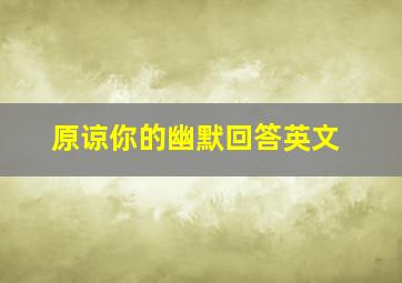 原谅你的幽默回答英文