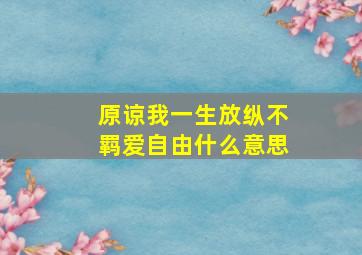 原谅我一生放纵不羁爱自由什么意思