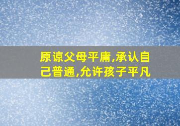 原谅父母平庸,承认自己普通,允许孩子平凡