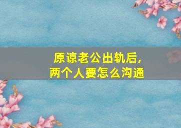 原谅老公出轨后,两个人要怎么沟通