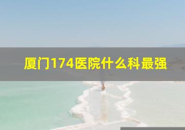 厦门174医院什么科最强