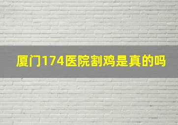 厦门174医院割鸡是真的吗