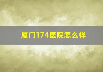 厦门174医院怎么样