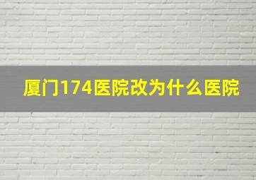 厦门174医院改为什么医院