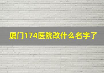 厦门174医院改什么名字了