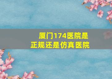 厦门174医院是正规还是仿真医院