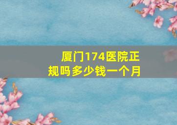 厦门174医院正规吗多少钱一个月