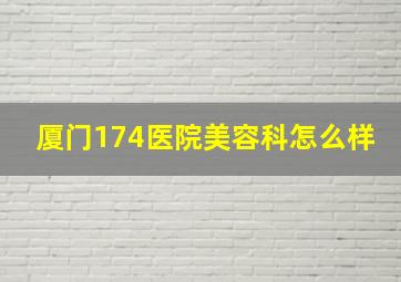 厦门174医院美容科怎么样