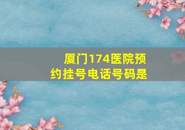 厦门174医院预约挂号电话号码是