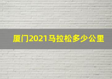 厦门2021马拉松多少公里