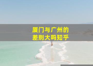 厦门与广州的差别大吗知乎