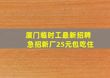 厦门临时工最新招聘急招新厂25元包吃住