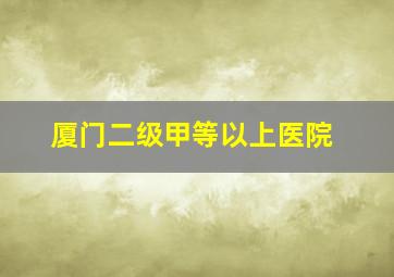 厦门二级甲等以上医院