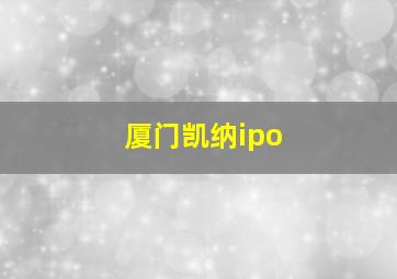 厦门凯纳ipo