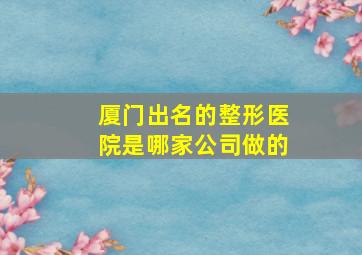 厦门出名的整形医院是哪家公司做的