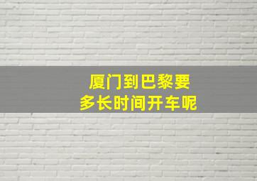 厦门到巴黎要多长时间开车呢