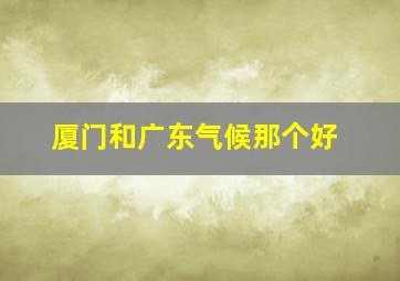 厦门和广东气候那个好