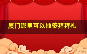 厦门哪里可以抽签拜拜礼