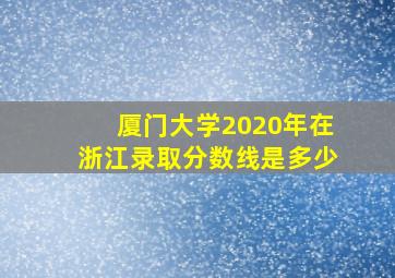 厦门大学2020年在浙江录取分数线是多少