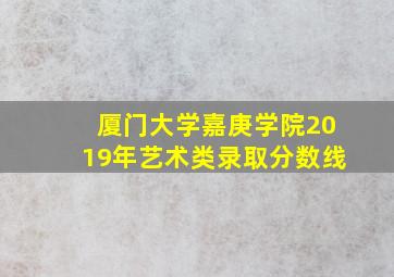 厦门大学嘉庚学院2019年艺术类录取分数线