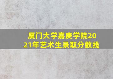 厦门大学嘉庚学院2021年艺术生录取分数线