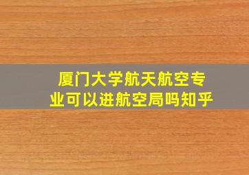 厦门大学航天航空专业可以进航空局吗知乎