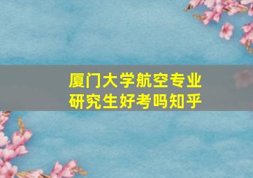 厦门大学航空专业研究生好考吗知乎