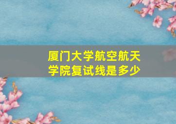 厦门大学航空航天学院复试线是多少